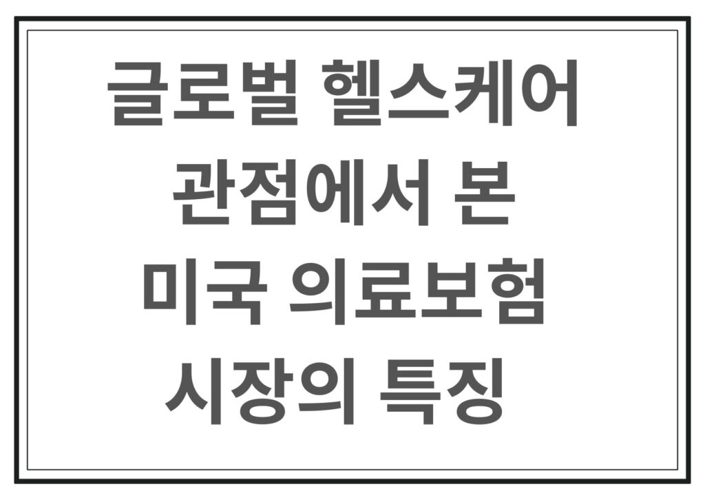 글로벌 헬스케어 관점에서 본 미국 의료보험 시장의 특징